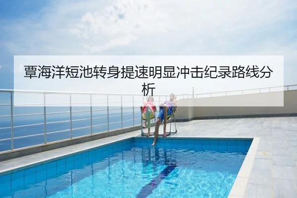 覃海洋短池转身提速明显冲击纪录路线分析